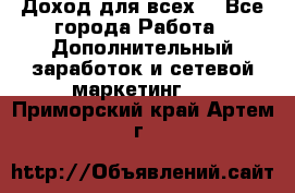 Доход для всех  - Все города Работа » Дополнительный заработок и сетевой маркетинг   . Приморский край,Артем г.